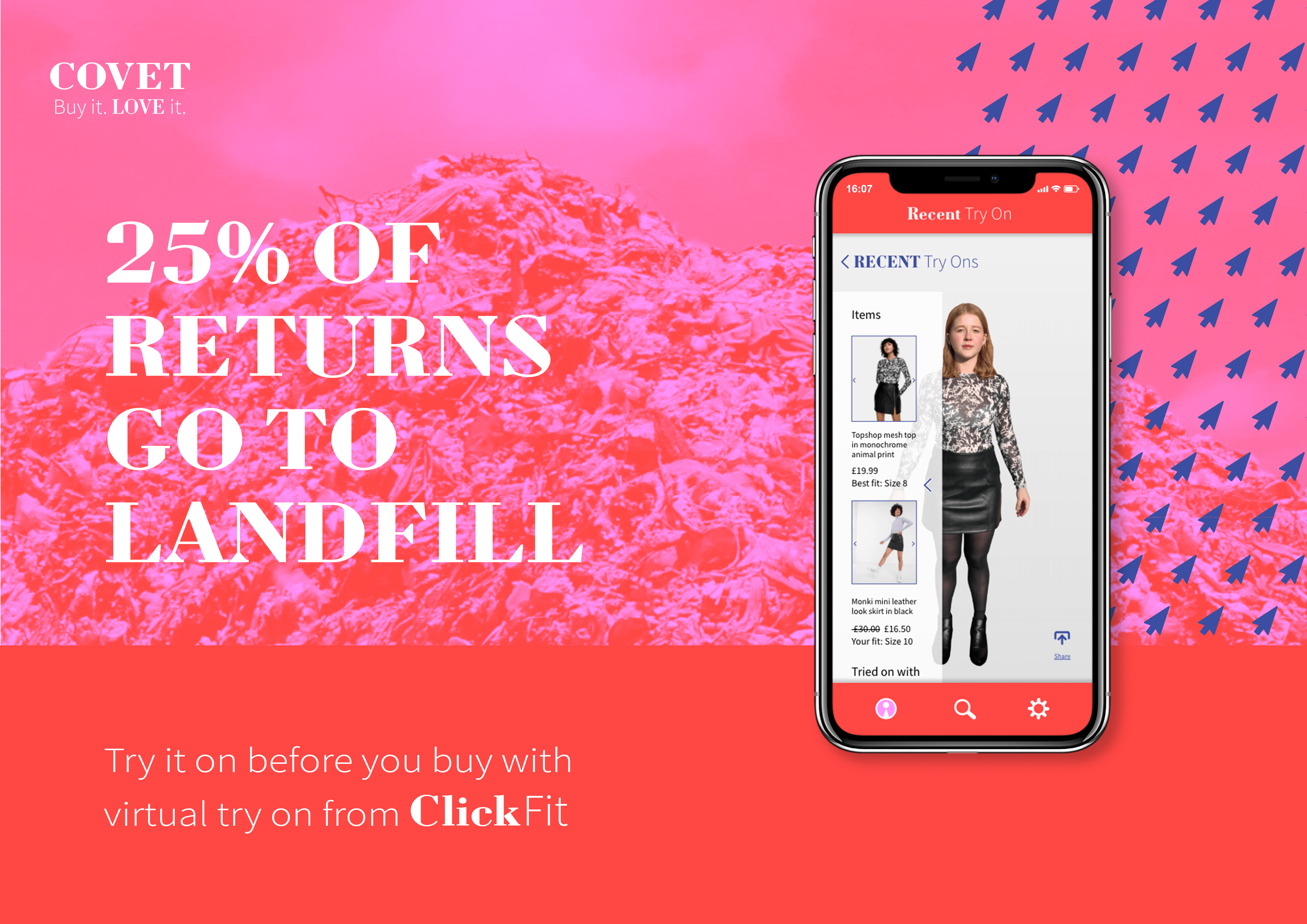 25% of returns are sent to landfill. ClickFit, the virtual try on app by Covet lets you try on clothes before you order, reducing waste and saving time.